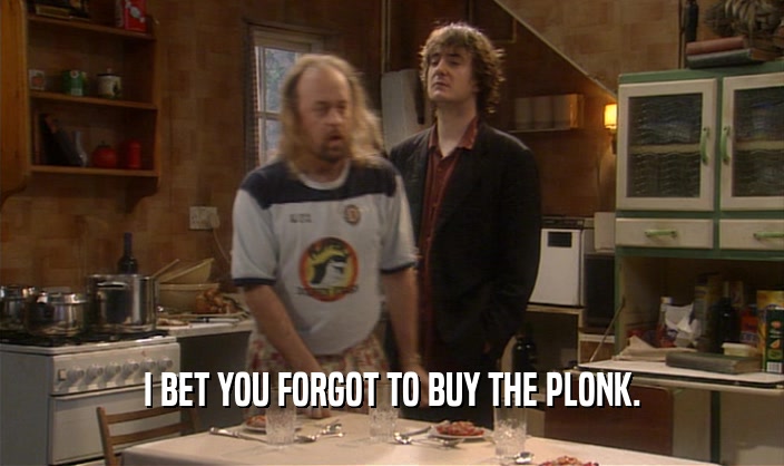 I BET YOU FORGOT TO BUY THE PLONK.  