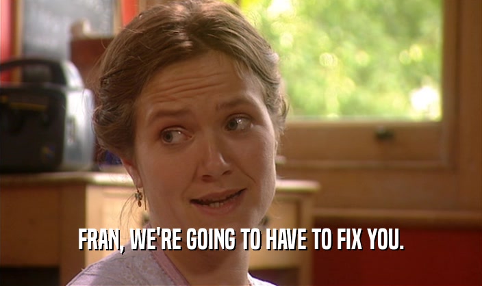 FRAN, WE'RE GOING TO HAVE TO FIX YOU.  