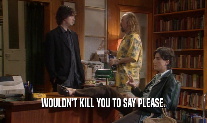WOULDN'T KILL YOU TO SAY PLEASE.  