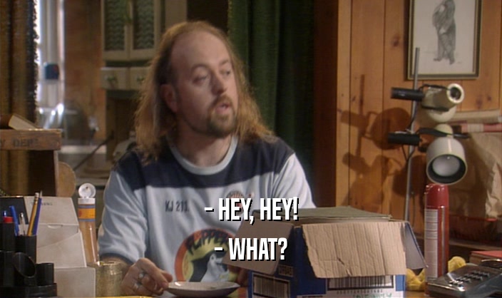 - HEY, HEY! - WHAT? 