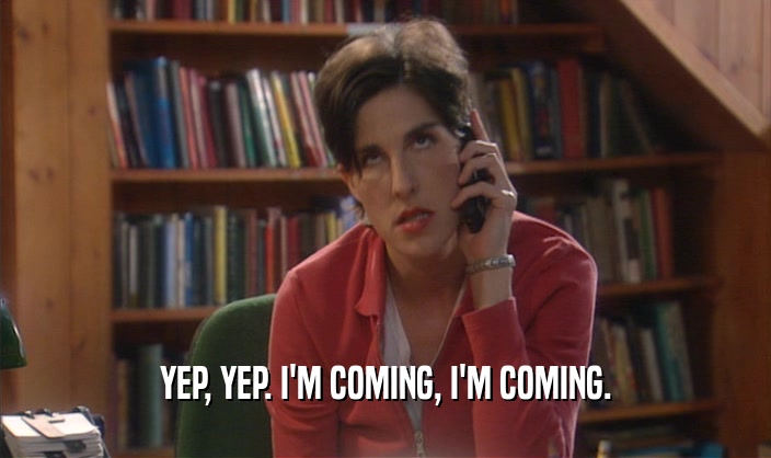 YEP, YEP. I'M COMING, I'M COMING.  