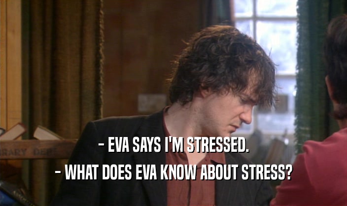 - EVA SAYS I'M STRESSED.
 - WHAT DOES EVA KNOW ABOUT STRESS?
 