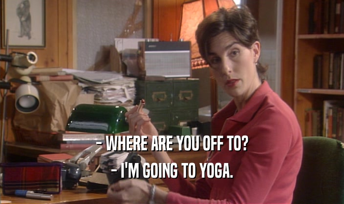 - WHERE ARE YOU OFF TO? - I'M GOING TO YOGA. 