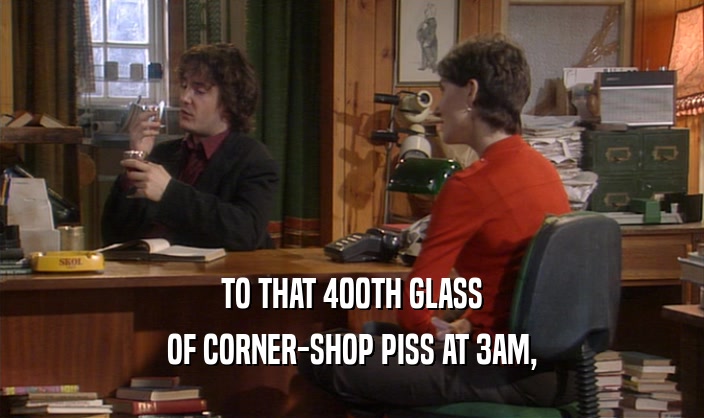 TO THAT 400TH GLASS
 OF CORNER-SHOP PISS AT 3AM,
 