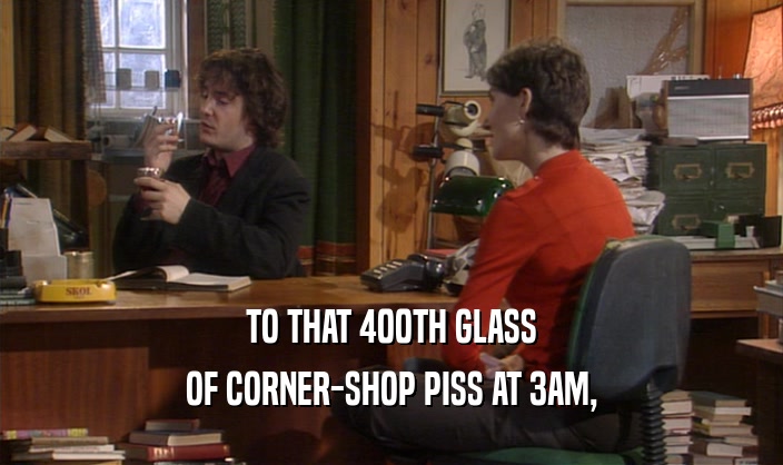 TO THAT 400TH GLASS OF CORNER-SHOP PISS AT 3AM, 