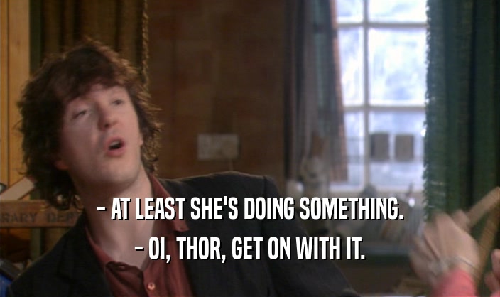 - AT LEAST SHE'S DOING SOMETHING.
 - OI, THOR, GET ON WITH IT.
 
