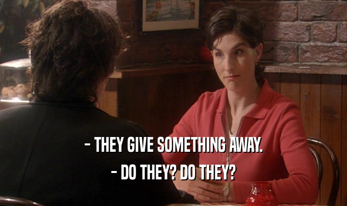 - THEY GIVE SOMETHING AWAY.
 - DO THEY? DO THEY?
 