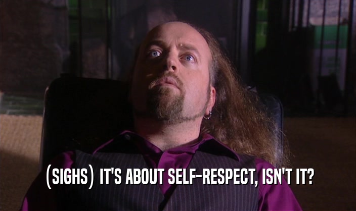 (SIGHS) IT'S ABOUT SELF-RESPECT, ISN'T IT?
  