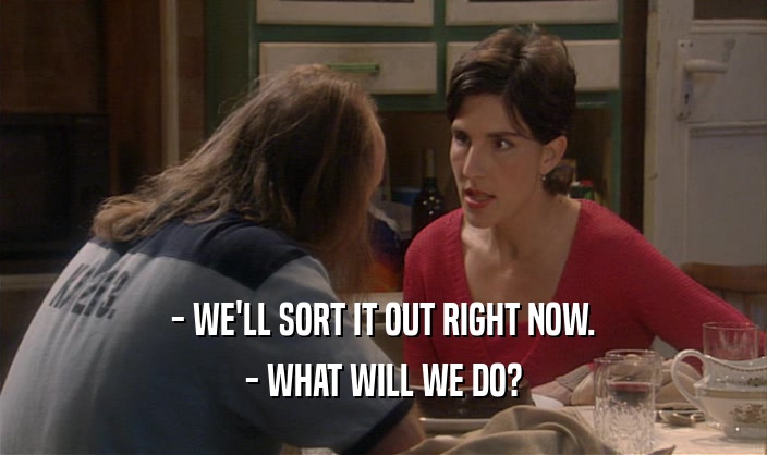 - WE'LL SORT IT OUT RIGHT NOW. - WHAT WILL WE DO? 