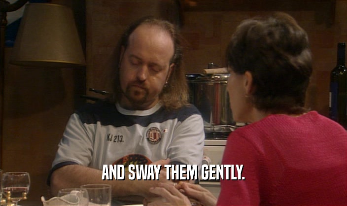 AND SWAY THEM GENTLY.  