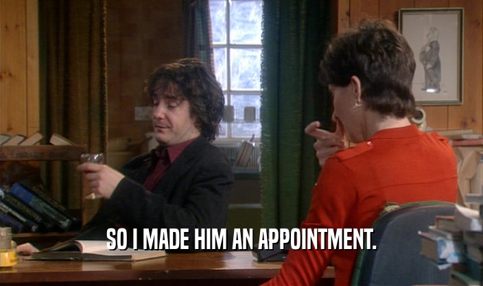 SO I MADE HIM AN APPOINTMENT.  