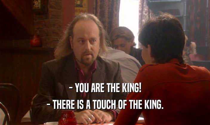 - YOU ARE THE KING!
 - THERE IS A TOUCH OF THE KING.
 