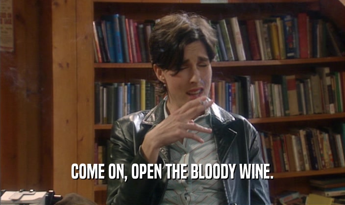COME ON, OPEN THE BLOODY WINE.  