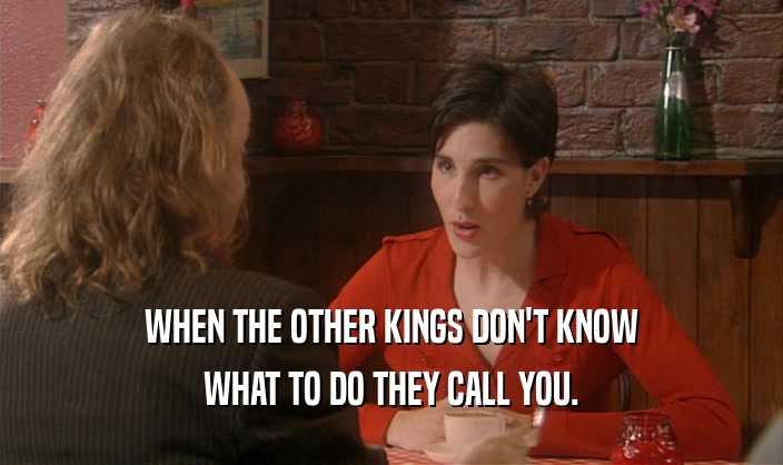 WHEN THE OTHER KINGS DON'T KNOW WHAT TO DO THEY CALL YOU. 