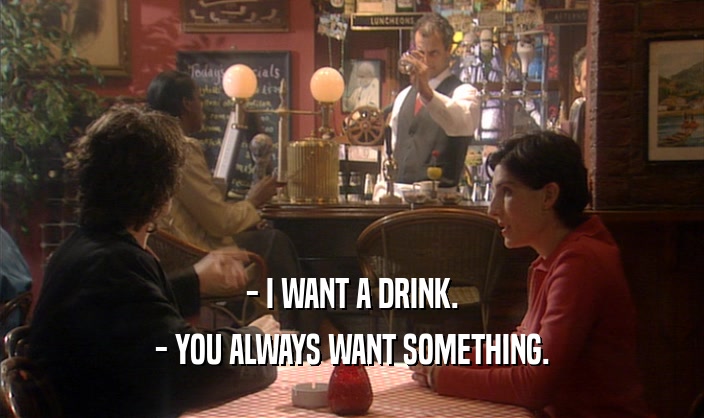 - I WANT A DRINK. - YOU ALWAYS WANT SOMETHING. 