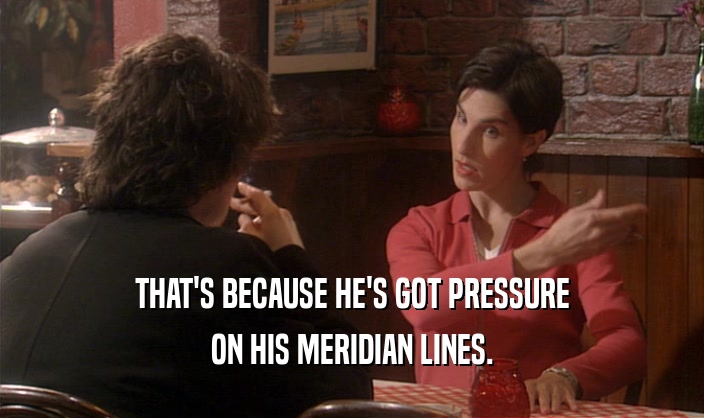 THAT'S BECAUSE HE'S GOT PRESSURE
 ON HIS MERIDIAN LINES.
 