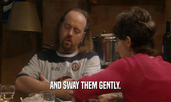 AND SWAY THEM GENTLY.  