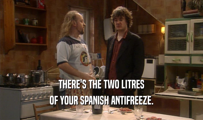 THERE'S THE TWO LITRES OF YOUR SPANISH ANTIFREEZE. 