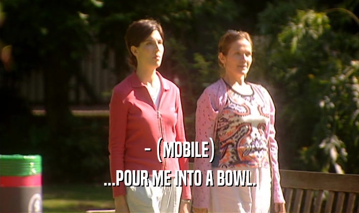 - (MOBILE) ...POUR ME INTO A BOWL. 