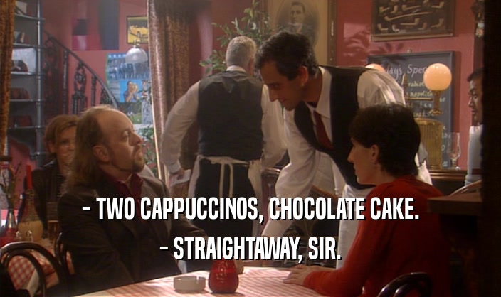 - TWO CAPPUCCINOS, CHOCOLATE CAKE.
 - STRAIGHTAWAY, SIR.
 