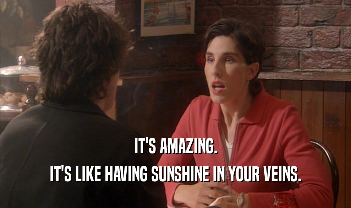 IT'S AMAZING. IT'S LIKE HAVING SUNSHINE IN YOUR VEINS. 