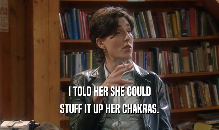 I TOLD HER SHE COULD STUFF IT UP HER CHAKRAS. 