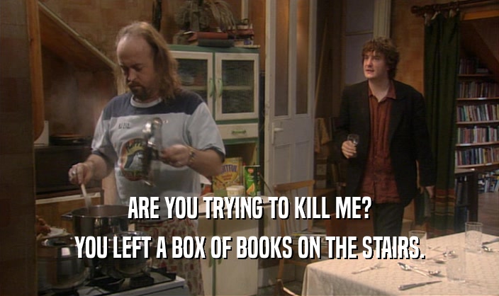 ARE YOU TRYING TO KILL ME? YOU LEFT A BOX OF BOOKS ON THE STAIRS. 