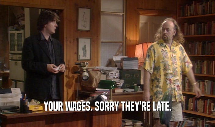 YOUR WAGES. SORRY THEY'RE LATE.
  