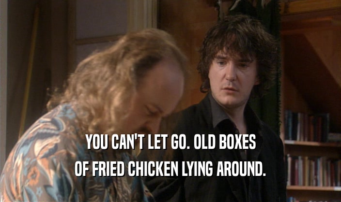 YOU CAN'T LET GO. OLD BOXES OF FRIED CHICKEN LYING AROUND. 
