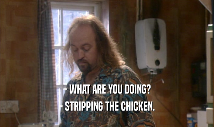 - WHAT ARE YOU DOING? - STRIPPING THE CHICKEN. 