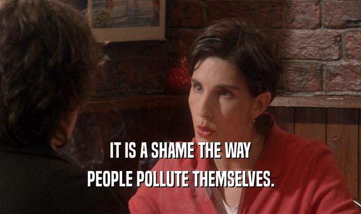 IT IS A SHAME THE WAY PEOPLE POLLUTE THEMSELVES. 
