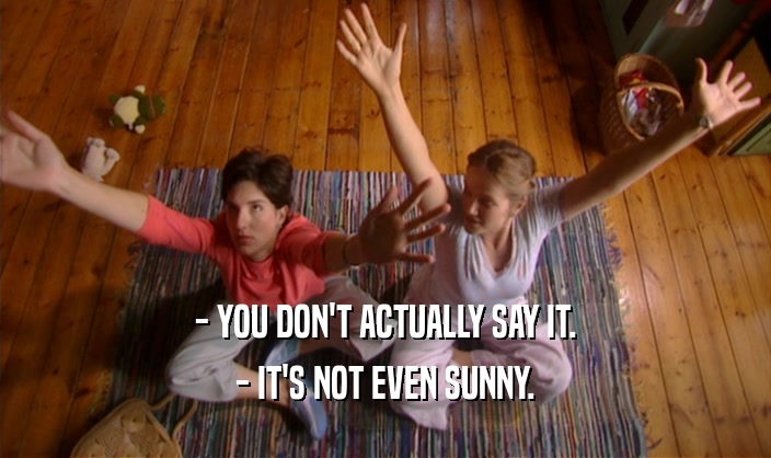 - YOU DON'T ACTUALLY SAY IT.
 - IT'S NOT EVEN SUNNY.
 