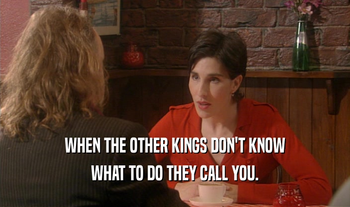 WHEN THE OTHER KINGS DON'T KNOW WHAT TO DO THEY CALL YOU. 
