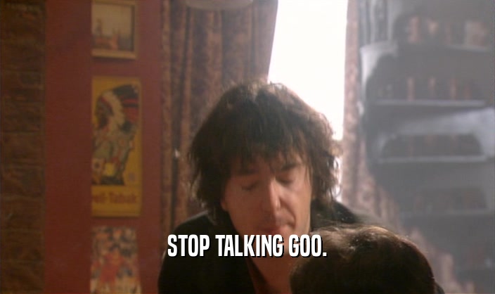 STOP TALKING GOO.  
