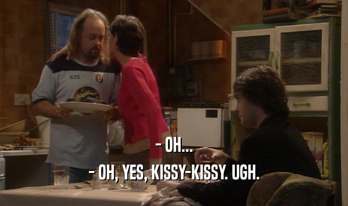 - OH...
 - OH, YES, KISSY-KISSY. UGH.
 