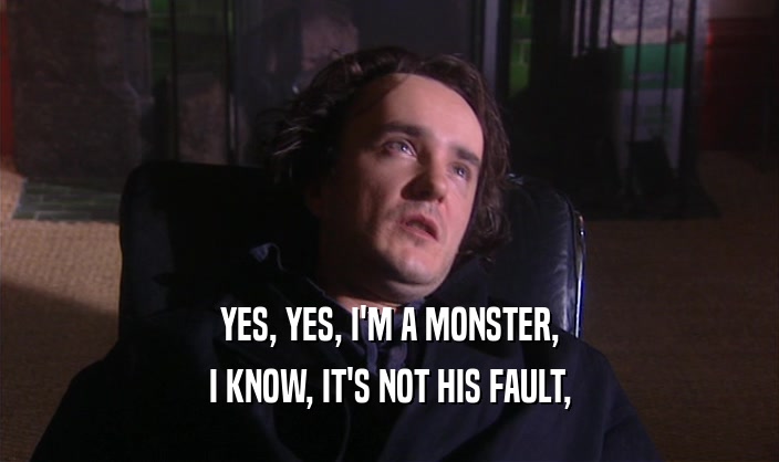 YES, YES, I'M A MONSTER,
 I KNOW, IT'S NOT HIS FAULT,
 