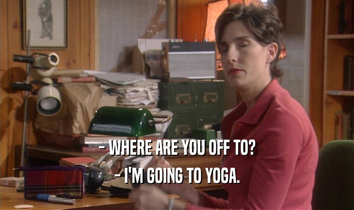 - WHERE ARE YOU OFF TO? - I'M GOING TO YOGA. 