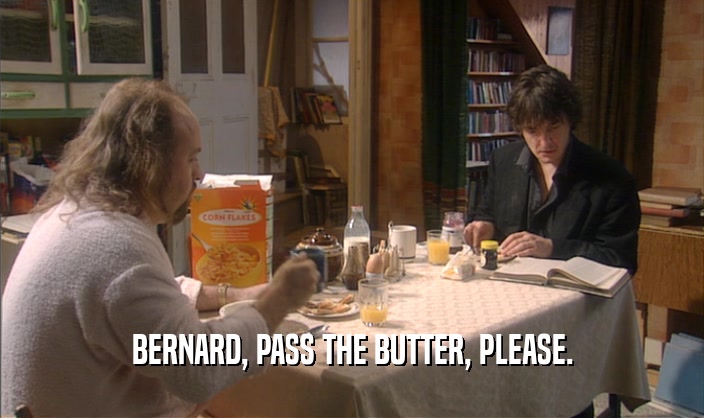 BERNARD, PASS THE BUTTER, PLEASE.  
