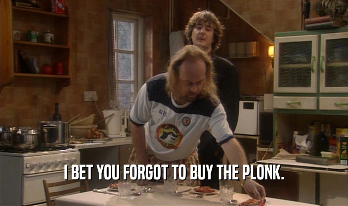 I BET YOU FORGOT TO BUY THE PLONK.  