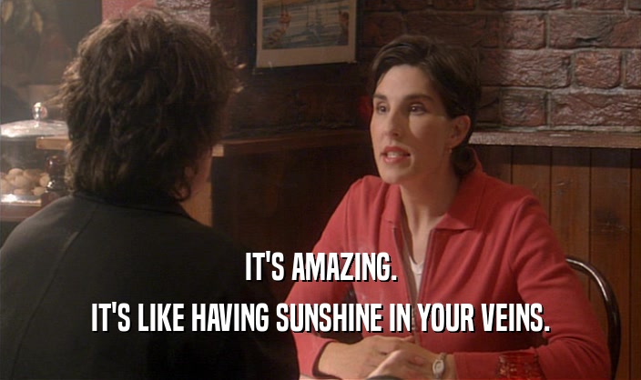 IT'S AMAZING. IT'S LIKE HAVING SUNSHINE IN YOUR VEINS. 