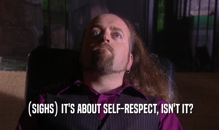 (SIGHS) IT'S ABOUT SELF-RESPECT, ISN'T IT?  