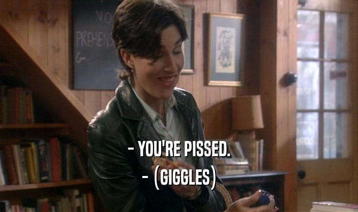 - YOU'RE PISSED. - (GIGGLES) 