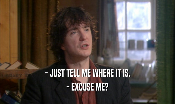 - JUST TELL ME WHERE IT IS. - EXCUSE ME? 