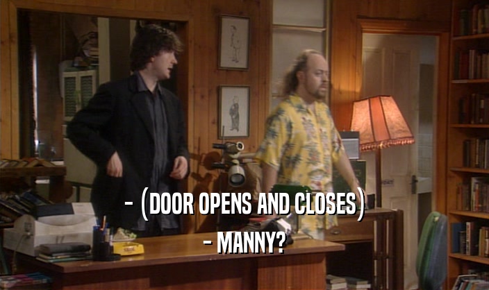 - (DOOR OPENS AND CLOSES) - MANNY? 