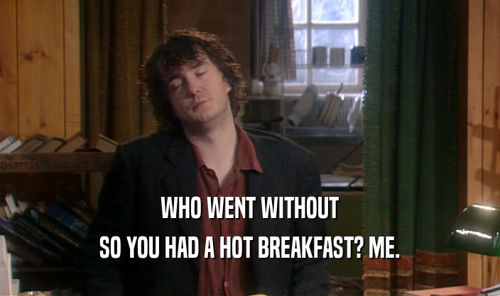 WHO WENT WITHOUT SO YOU HAD A HOT BREAKFAST? ME. 