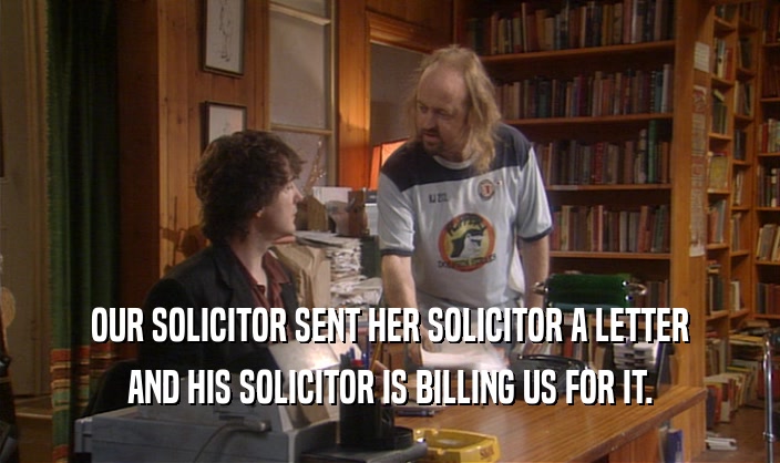 OUR SOLICITOR SENT HER SOLICITOR A LETTER
 AND HIS SOLICITOR IS BILLING US FOR IT.
 