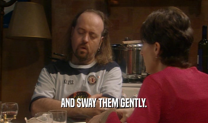 AND SWAY THEM GENTLY.  