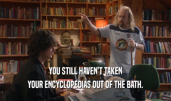 YOU STILL HAVEN'T TAKEN
 YOUR ENCYCLOPEDIAS OUT OF THE BATH.
 