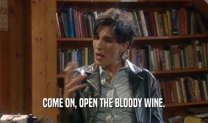 COME ON, OPEN THE BLOODY WINE.  