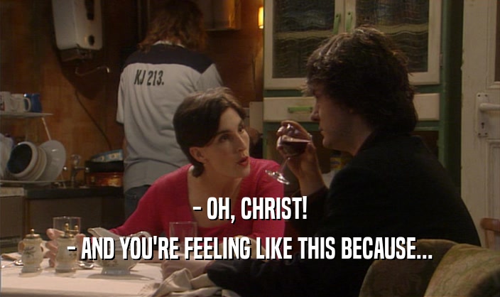 - OH, CHRIST!
 - AND YOU'RE FEELING LIKE THIS BECAUSE...
 